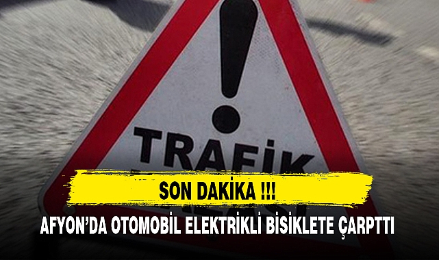 AFYON'DA OTOMOBİL ELEKTRİKLİ BİSİKLETE ÇARPTTI