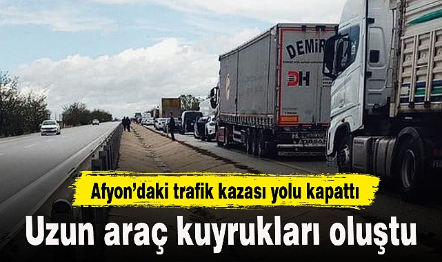 Afyon'da trafik kazası yolu kapadı...Uzun araç kuyrukları oluştu!