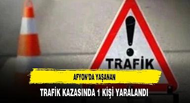 Afyon'da Yaşanan Trafik Kazasında 1 Kişi Yaralandı