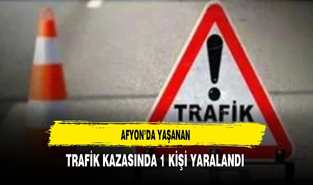 Afyon'da Yaşanan Trafik Kazasında 1 Kişi Yaralandı