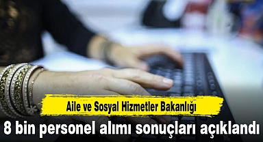 Aile ve Sosyal Hizmetler Bakanlığı 8 bin personel alımı sonuçları açıklandı