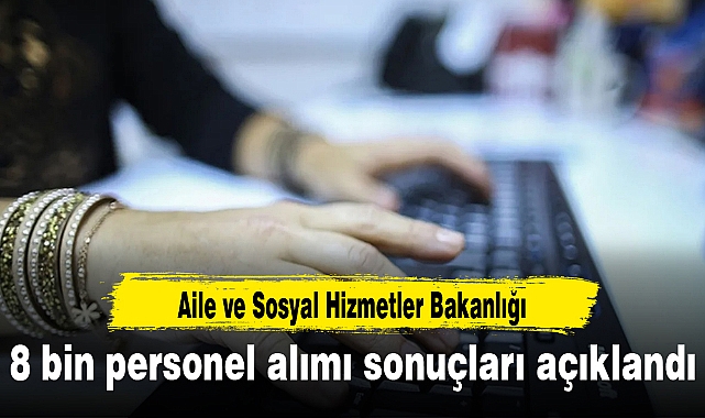 Aile ve Sosyal Hizmetler Bakanlığı 8 bin personel alımı sonuçları açıklandı