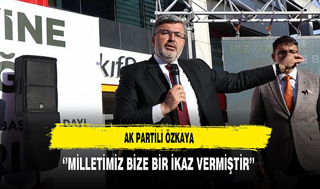 AK Partili Özkaya ''Milletimiz Bize Bir İkaz Vermiştir''