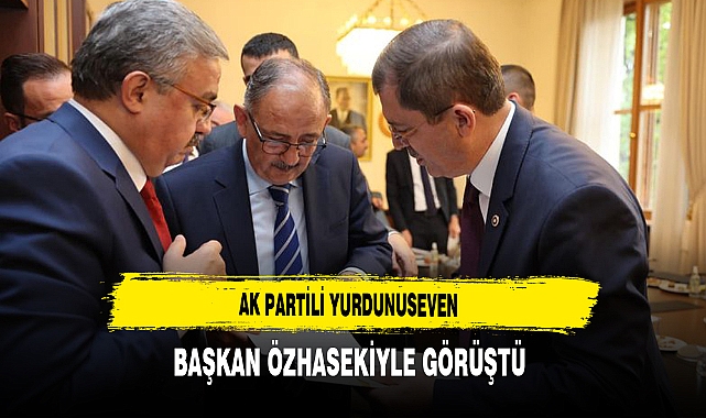 AK Partili Yurdunuseven Bakan Özhaseki'yle Görüştü