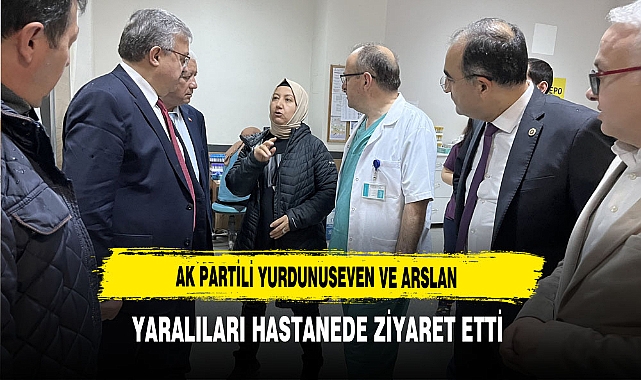 AK Partili Yurduseven ve Arslan Yaralıları Ziyaret Etti