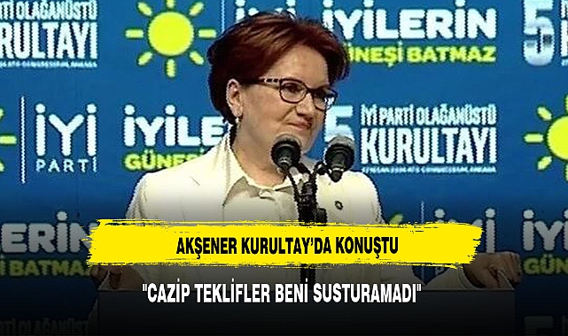 AKŞENER KURULYAY'DA KONUŞTU: "CAZİP TEKLİFLER BENİ SUSTURAMADI"