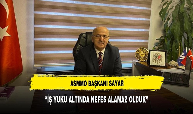 ASMMO BAŞKANI SAYAR ‘İŞ YÜKÜ ALTINDA NEFES ALAMAZ OLDUK’
