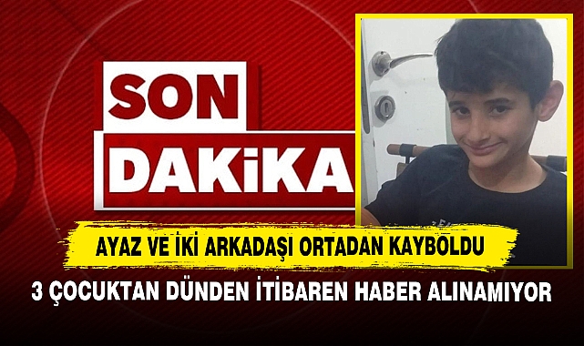 Ayaz ve İki Arkadaşı Ortadan Kayboldu: 3 Çocuktan Dünden İtibaren Haber Alınamıyor