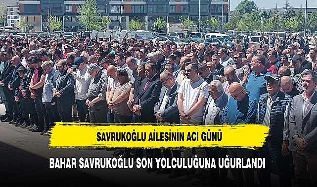BAHAR SAVRUKOĞLU SON YOLCULUĞUNA UĞURLANDI