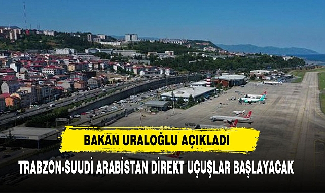 Bakan Uraloğlu Açıkladı:Trabzon-Suudi Arabistan Direkt Uçuşlar Başlayacak