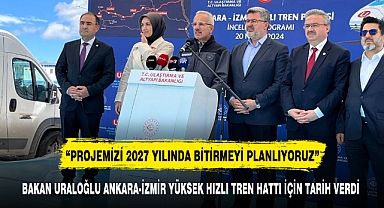 BAKAN URALOĞLU ANKARA-İZMİR YÜKSEK HIZLI TREN HATTI İÇİN TARİH VERDİ