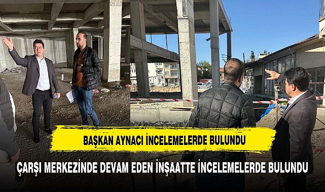 BAŞKAN AYNACI İNCELEMELERDE BULUNDU