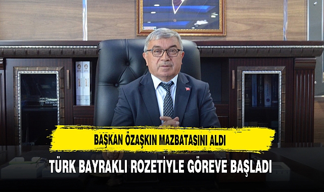 Başkan Özaşkın Mazbatasını Aldı Türk Bayraklı Rozetiyle Göreve Başladı