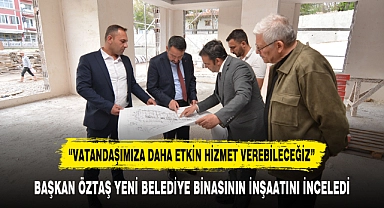 BAŞKAN ÖZTAŞ YENİ BELEDİYE BİNASININ İNŞAATINI İNCELEDİ