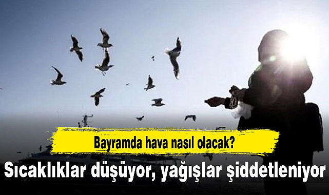Bayramda hava nasıl olacak? Sıcaklıklar düşüyor, yağışlar şiddetleniyor