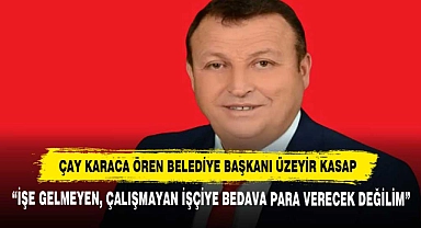 Çay Karaca Ören Belediye Başkanı Üzeyir Kasap: “İşe Gelmeyen, Çalışmayan İşçiye Bedava Para Verecek Değilim”