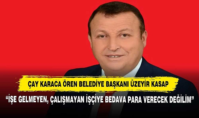 Çay Karaca Ören Belediye Başkanı Üzeyir Kasap: “İşe Gelmeyen, Çalışmayan İşçiye Bedava Para Verecek Değilim”