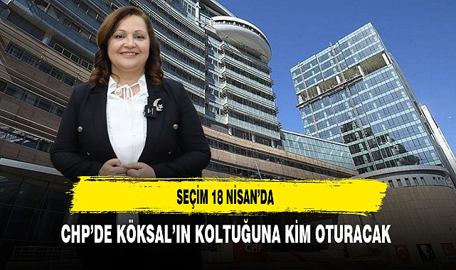 CHP'de 18 Nisan'da Seçim Var Köksal'ın Koltuğuna Kim  Oturacak