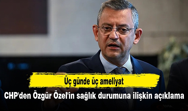 CHP'den Özgür Özel'in sağlık durumuna ilişkin açıklama: Üç günde üç ameliyat