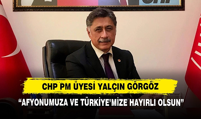 CHP PM Üyesi Yalçın Görgöz: “Afyonumuza ve Türkiye’mize Hayırlı Olsun”