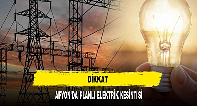 DİKKAT AFYON'DA PLANLI ELEKTRİK KESİNTİSİ