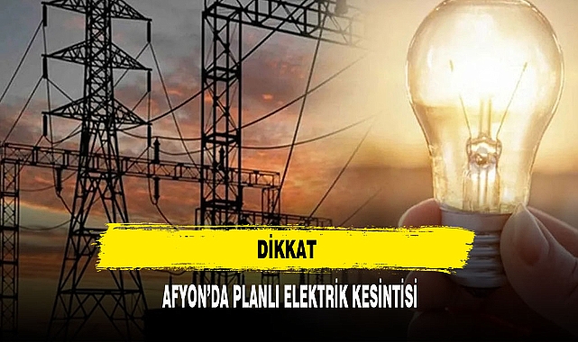 DİKKAT AFYON'DA PLANLI ELEKTRİK KESİNTİSİ