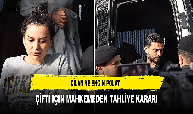 Dilan ve Engin Polat Çiftine Mahkemeden Tahliye Kararı