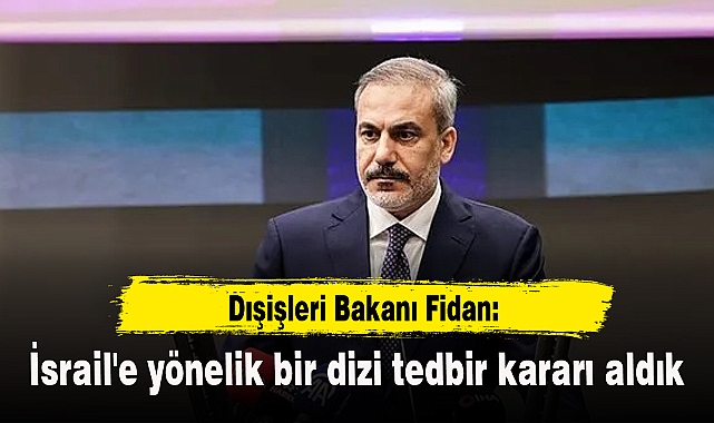 Dışişleri Bakanı Fidan: İsrail'e yönelik bir dizi tedbir kararı aldık