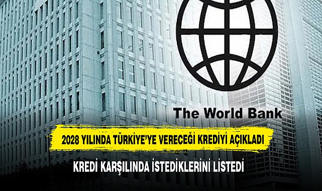 Dünya Bankası, 2028 yılına kadar Türkiye'ye vereceği krediyi ne karşılığında vereceğini detaylı olarak açıkladı