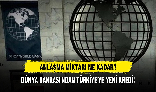 DÜNYA BANKASI'NDAN TÜRKİYE'YE YENİ KREDİ!