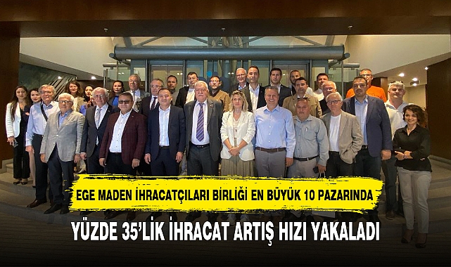 EGE MADEN İHRACATÇILARI BİRLİĞİ YÜZDE 35'LİK İHRACAT ARTIŞ HIZI YAKALADI