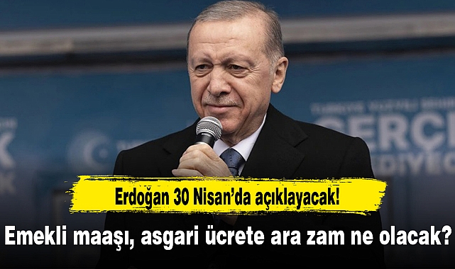 Erdoğan 30 Nisan’da açıklayacak! Emekli maaşı, asgari ücrete ara zam ne olacak?