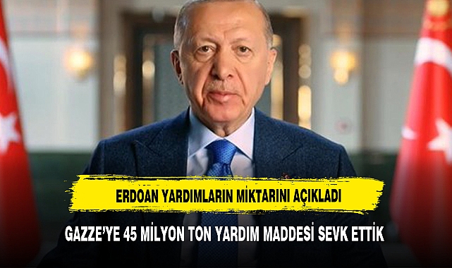 Erdoğan: Gazze'ye 45 bin ton yardım malzemesi sevk ettik