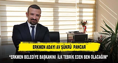 “ERKMEN BELEDİYE BAŞKANINI İLK TEBRİK EDEN BEN OLACAĞIM”