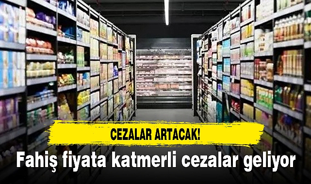 Fahiş fiyata katmerli cezalar geliyor