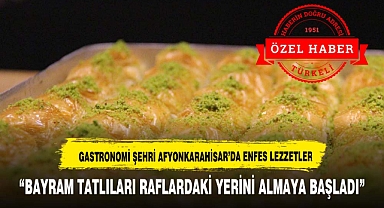 GASTRONOMİ ŞEHRİ AFYON’DA BAYRAM TATLILARI RAFLARDAKİ YERİNİ ALMAYA BAŞLADI