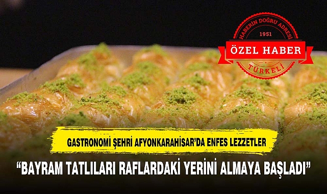 GASTRONOMİ ŞEHRİ AFYON’DA BAYRAM TATLILARI RAFLARDAKİ YERİNİ ALMAYA BAŞLADI