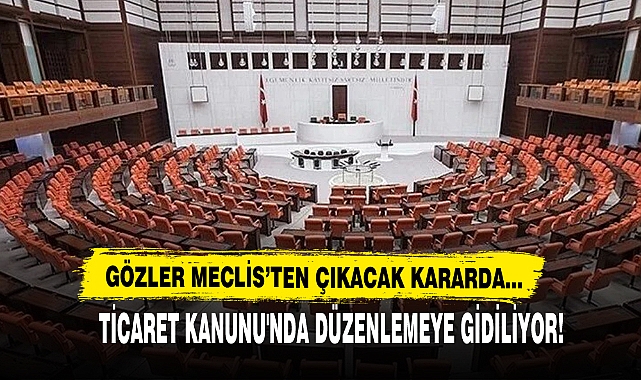 Gözler Meclis’te Ticaret Kanunu'nda Düzenlemeye Gidiliyor!