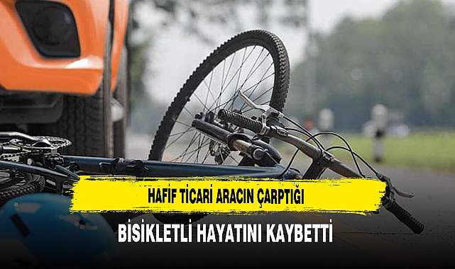Hafif Ticari Aracın Çarptığı Bisikletli Hayatını Kaybetti