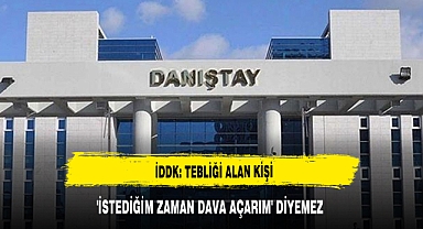 İDDK: TEBLİĞİ ALAN KİŞİ 'İSTEDİĞİM ZAMAN DAVA AÇARIM' DİYEMEZ