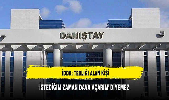 İDDK: TEBLİĞİ ALAN KİŞİ 'İSTEDİĞİM ZAMAN DAVA AÇARIM' DİYEMEZ