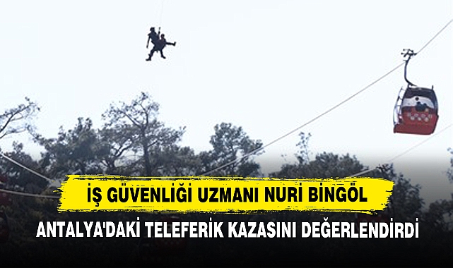 İş Güvenliği Uzmanı Nuri Bingöl Antalya'daki Teleferik Kazasını Değerlendirdi