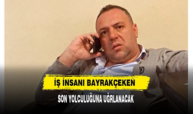 İş İnsanı Bayrakçeken Son Yolculuğuna Uğurlanacak