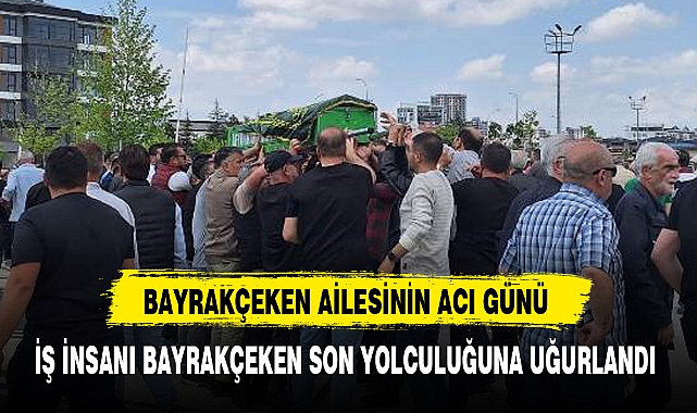 İŞ İNSANI BAYRAKÇEKEN SON YOLCULUĞUNA UĞURLANDI