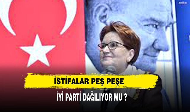 İYİ PARTİ'DE İSTİFALAR PEŞ PEŞE