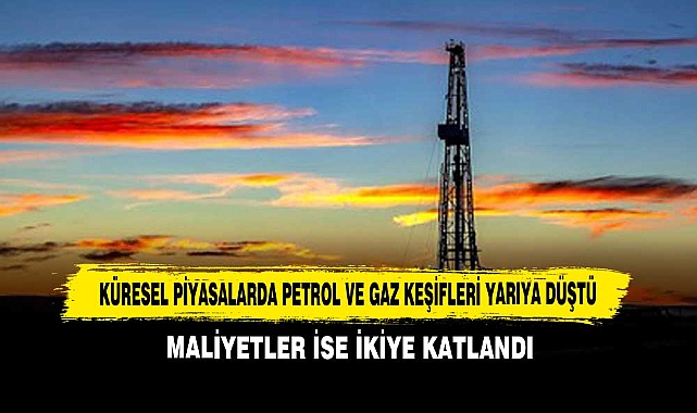 Küresel Piyasalarda Petrol ve Gaz Keşifleri Yarıya Düştü Maliyetler İse İkiye Katlandı