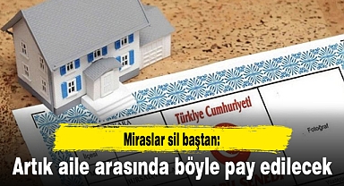 Miraslar sil baştan: Artık aile arasında böyle pay edilecek