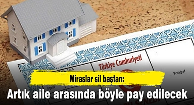 Miraslar sil baştan: Artık aile arasında böyle pay edilecek