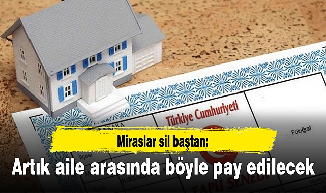 Miraslar sil baştan: Artık aile arasında böyle pay edilecek