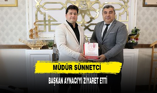 Müdür Sünnetci Başkan Aynacı’yı Ziyaret Etti